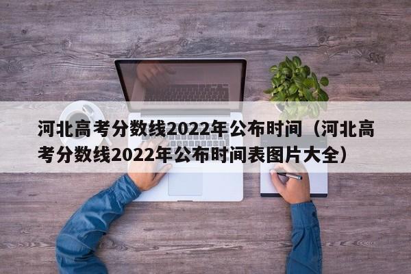 河北高考分数线2022年公布时间（河北高考分数线2022年公布时间表图片大全）