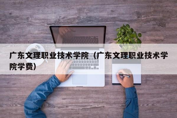 广东文理职业技术学院（广东文理职业技术学院学费）