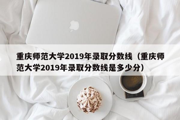 重庆师范大学2019年录取分数线（重庆师范大学2019年录取分数线是多少分）