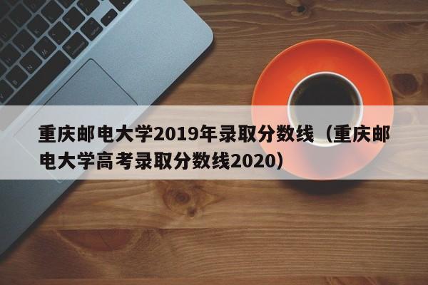 重庆邮电大学2019年录取分数线（重庆邮电大学高考录取分数线2020）