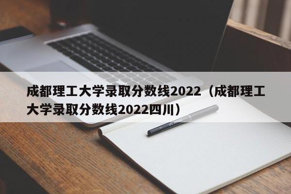 成都理工大学录取分数线2022（成都理工大学录取分数线2022四川）