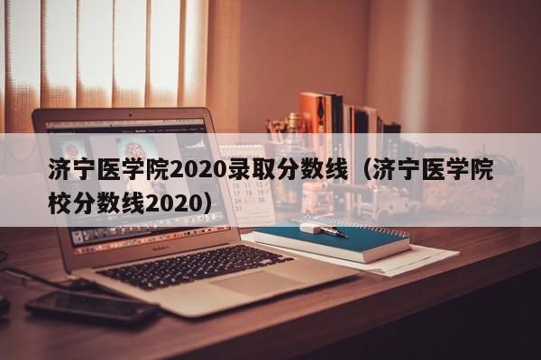 济宁医学院2020录取分数线（济宁医学院校分数线2020）