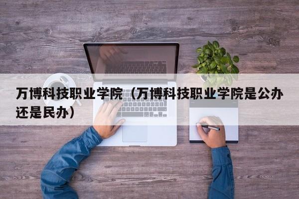 万博科技职业学院（万博科技职业学院是公办还是民办）