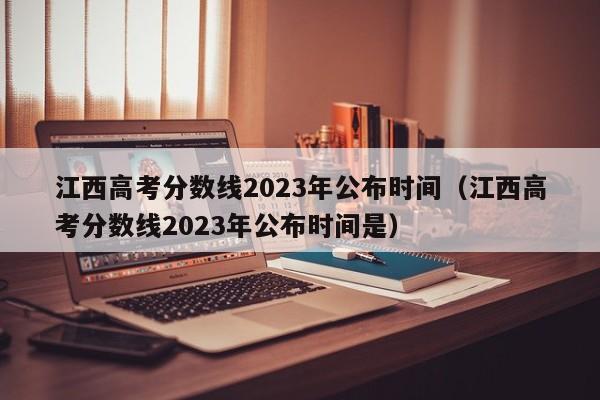 江西高考分数线2023年公布时间（江西高考分数线2023年公布时间是）