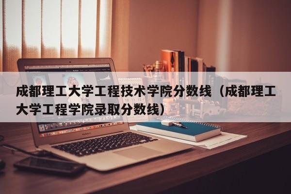 成都理工大学工程技术学院分数线（成都理工大学工程学院录取分数线）