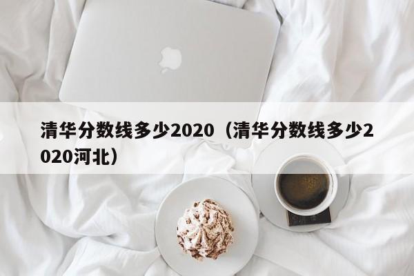 清华分数线多少2020（清华分数线多少2020河北）