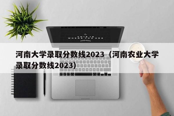 河南大学录取分数线2023（河南农业大学录取分数线2023）