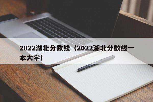 2022湖北分数线（2022湖北分数线一本大学）